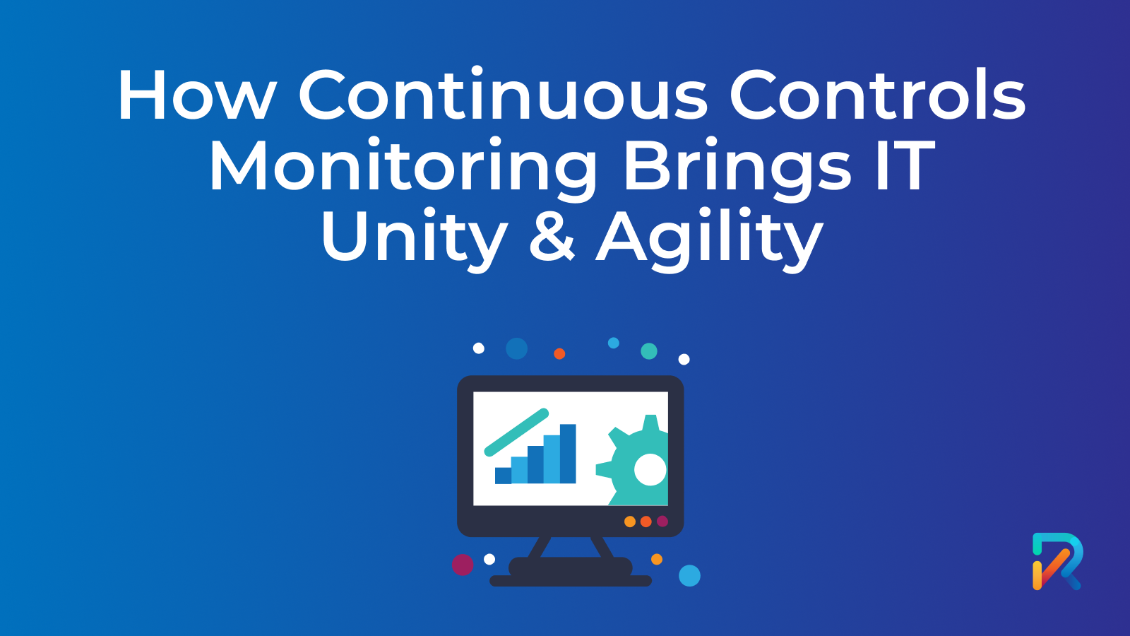 How Continuous Controls Monitoring Brings IT Unity & Agility