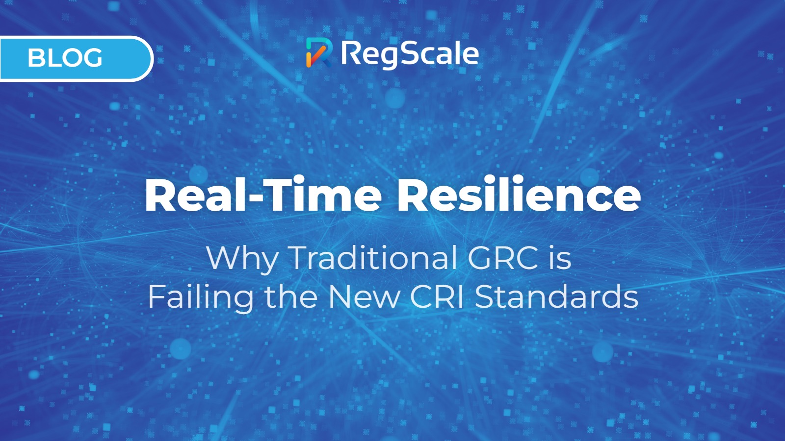 Real-Time Resilience: Why Traditional GRC is Failing the New CRI Standards